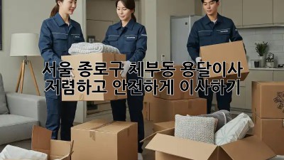 서울 종로구 체부동 용달이사, 저렴하고 안전하게 이사하기