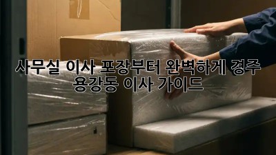 사무실 이사, 포장부터 완벽하게! 경주 용강동 이사 가이드