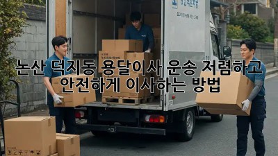 논산 덕지동 용달이사 운송: 저렴하고 안전하게 이사하는 방법